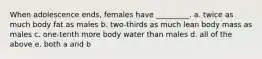 When adolescence ends, females have _________. a. twice as much body fat as males b. two-thirds as much lean body mass as males c. one-tenth more body water than males d. all of the above e. both a and b