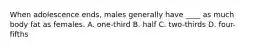 When adolescence ends, males generally have ____ as much body fat as females. A. one-third B. half C. two-thirds D. four-fifths