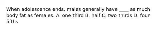 When adolescence ends, males generally have ____ as much body fat as females. A. one-third B. half C. two-thirds D. four-fifths