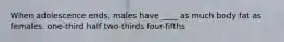When adolescence ends, males have ____ as much body fat as females. one-third half two-thirds four-fifths