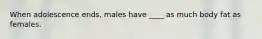 When adolescence ends, males have ____ as much body fat as females.