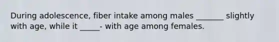 During adolescence, fiber intake among males _______ slightly with age, while it _____- with age among females.