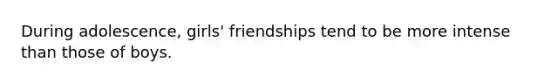 During adolescence, girls' friendships tend to be more intense than those of boys.