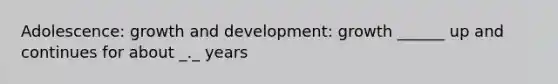 Adolescence: growth and development: growth ______ up and continues for about _._ years