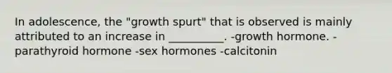 In adolescence, the "growth spurt" that is observed is mainly attributed to an increase in __________. -growth hormone. -parathyroid hormone -sex hormones -calcitonin