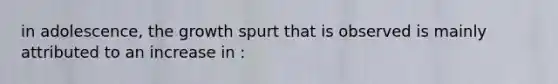 in adolescence, the growth spurt that is observed is mainly attributed to an increase in :