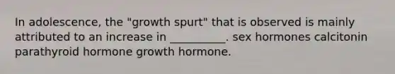 In adolescence, the "growth spurt" that is observed is mainly attributed to an increase in __________. sex hormones calcitonin parathyroid hormone growth hormone.