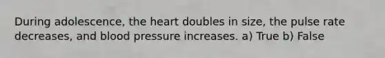 During adolescence, the heart doubles in size, the pulse rate decreases, and blood pressure increases. a) True b) False
