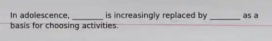 In adolescence, ________ is increasingly replaced by ________ as a basis for choosing activities.