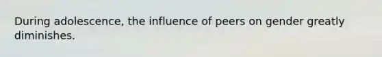 During adolescence, the influence of peers on gender greatly diminishes.