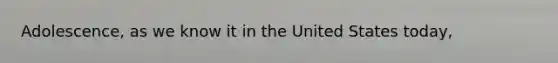 Adolescence, as we know it in the United States today,