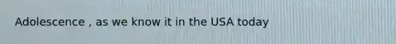 Adolescence , as we know it in the USA today