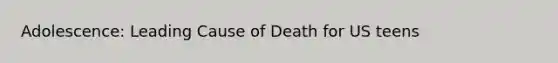 Adolescence: Leading Cause of Death for US teens