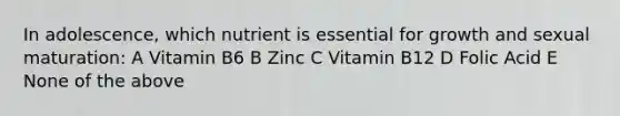 In adolescence, which nutrient is essential for growth and sexual maturation: A Vitamin B6 B Zinc C Vitamin B12 D Folic Acid E None of the above