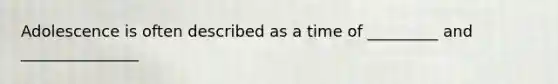 Adolescence is often described as a time of _________ and _______________