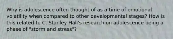 Why is adolescence often thought of as a time of emotional volatility when compared to other developmental stages? How is this related to C. Stanley Hall's research on adolescence being a phase of "storm and stress"?