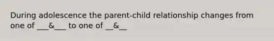 During adolescence the parent-child relationship changes from one of ___&___ to one of __&__