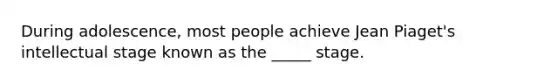 During adolescence, most people achieve Jean Piaget's intellectual stage known as the _____ stage.