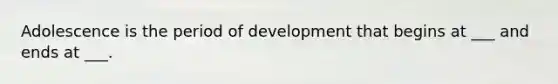 Adolescence is the period of development that begins at ___ and ends at ___.