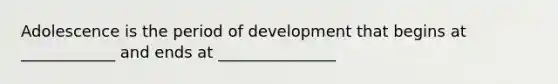 Adolescence is the period of development that begins at ____________ and ends at _______________