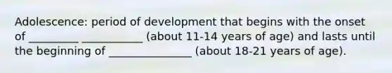 Adolescence: period of development that begins with the onset of _________ ___________ (about 11-14 years of age) and lasts until the beginning of _______________ (about 18-21 years of age).