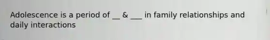 Adolescence is a period of __ & ___ in family relationships and daily interactions