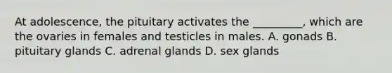 At adolescence, the pituitary activates the _________, which are the ovaries in females and testicles in males. A. gonads B. pituitary glands C. adrenal glands D. sex glands