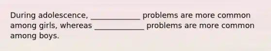 During adolescence, _____________ problems are more common among girls, whereas _____________ problems are more common among boys.