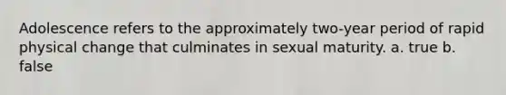 Adolescence refers to the approximately two-year period of rapid physical change that culminates in sexual maturity. a. true b. false