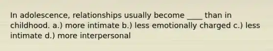 In adolescence, relationships usually become ____ than in childhood. a.) more intimate b.) less emotionally charged c.) less intimate d.) more interpersonal