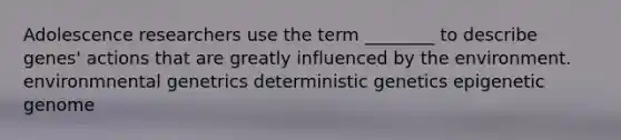 Adolescence researchers use the term ________ to describe genes' actions that are greatly influenced by the environment. environmnental genetrics deterministic genetics epigenetic genome