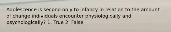 Adolescence is second only to infancy in relation to the amount of change individuals encounter physiologically and psychologically? 1. True 2. False