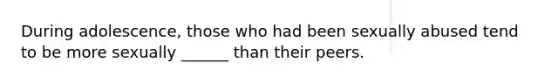 During adolescence, those who had been sexually abused tend to be more sexually ______ than their peers.