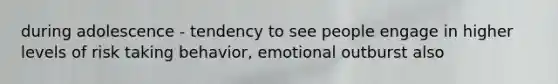 during adolescence - tendency to see people engage in higher levels of risk taking behavior, emotional outburst also