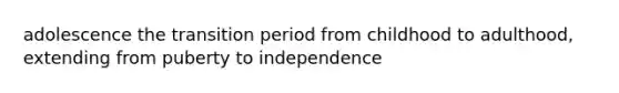 adolescence the transition period from childhood to adulthood, extending from puberty to independence