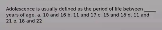 Adolescence is usually defined as the period of life between _____ years of age. a. 10 and 16 b. 11 and 17 c. 15 and 18 d. 11 and 21 e. 18 and 22