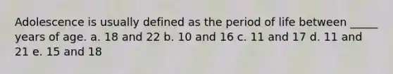 Adolescence is usually defined as the period of life between _____ years of age. a. 18 and 22 b. 10 and 16 c. 11 and 17 d. 11 and 21 e. 15 and 18