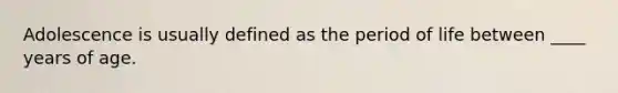 Adolescence is usually defined as the period of life between ____ years of age.