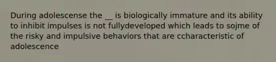 During adolescense the __ is biologically immature and its ability to inhibit impulses is not fullydeveloped which leads to sojme of the risky and impulsive behaviors that are ccharacteristic of adolescence