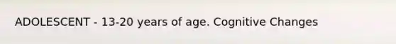 ADOLESCENT - 13-20 years of age. Cognitive Changes