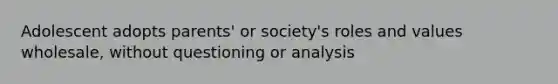 Adolescent adopts parents' or society's roles and values wholesale, without questioning or analysis