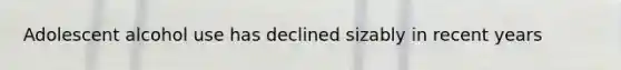 Adolescent alcohol use has declined sizably in recent years