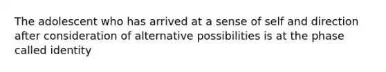 The adolescent who has arrived at a sense of self and direction after consideration of alternative possibilities is at the phase called identity