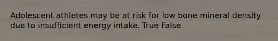 Adolescent athletes may be at risk for low bone mineral density due to insufficient energy intake. True False