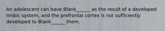 An adolescent can have Blank______ as the result of a developed limbic system, and the prefrontal cortex is not sufficiently developed to Blank______ them.