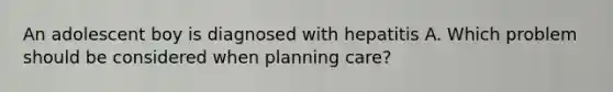 An adolescent boy is diagnosed with hepatitis A. Which problem should be considered when planning care?