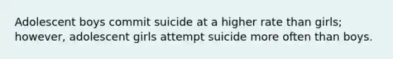 Adolescent boys commit suicide at a higher rate than girls; however, adolescent girls attempt suicide more often than boys.