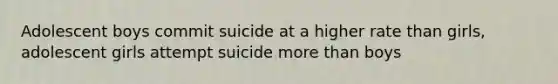 Adolescent boys commit suicide at a higher rate than girls, adolescent girls attempt suicide more than boys