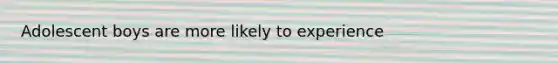 Adolescent boys are more likely to experience