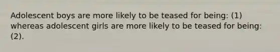 Adolescent boys are more likely to be teased for being: (1) whereas adolescent girls are more likely to be teased for being: (2).